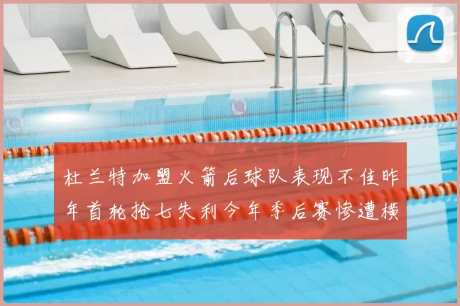 杜兰特加盟火箭后球队表现不佳昨年首轮抢七失利今年季后赛惨遭横扫