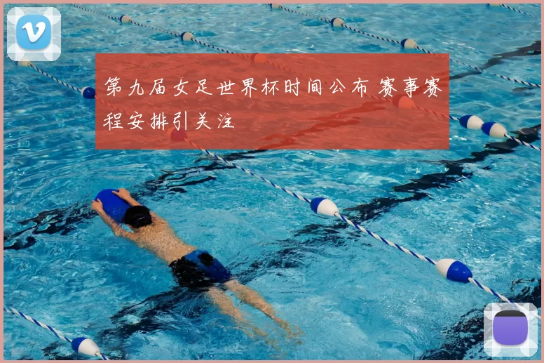 第九届女足世界杯时间公布 赛事赛程安排引关注