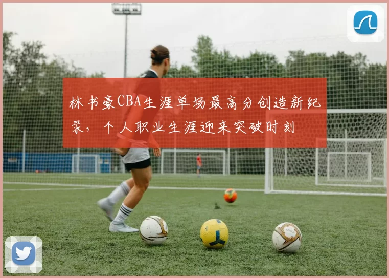 林书豪CBA生涯单场最高分创造新纪录,个人职业生涯迎来突破时刻