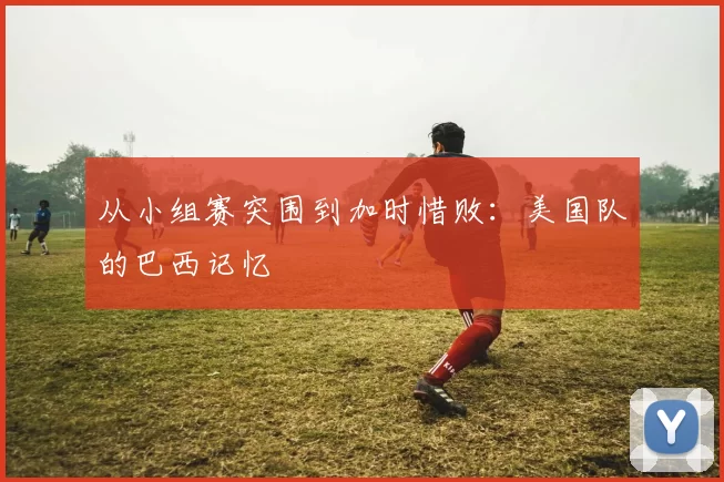 从小组赛突围到加时惜败:美国队的巴西记忆