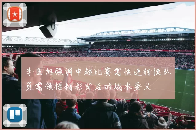 李国旭强调中超比赛需快速转换队员需领悟精彩背后的战术要义