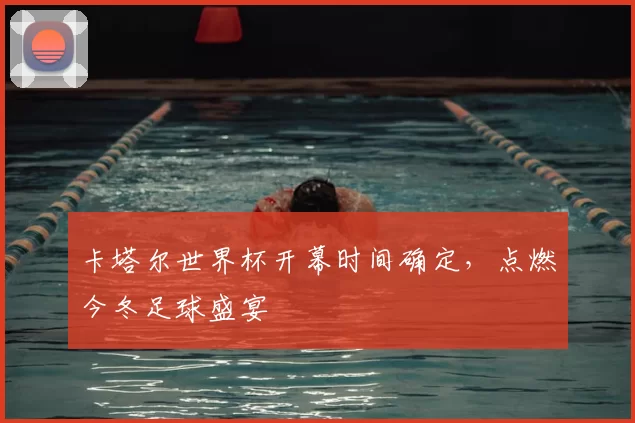 卡塔尔世界杯开幕时间确定，点燃今冬足球盛宴