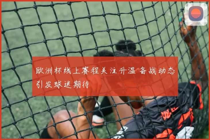 欧洲杯线上赛程关注升温 备战动态引发球迷期待