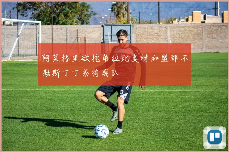 阿莱格里欲挖角拉比奥特加盟那不勒斯丁丁或将离队