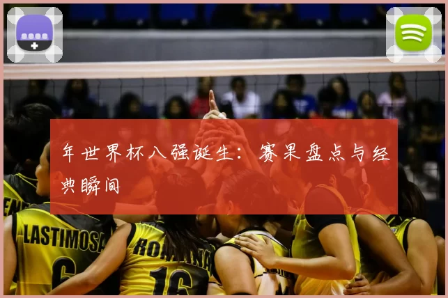 年世界杯八强诞生:赛果盘点与经典瞬间