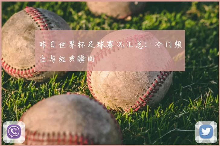 昨日世界杯足球赛况汇总：冷门频出与经典瞬间