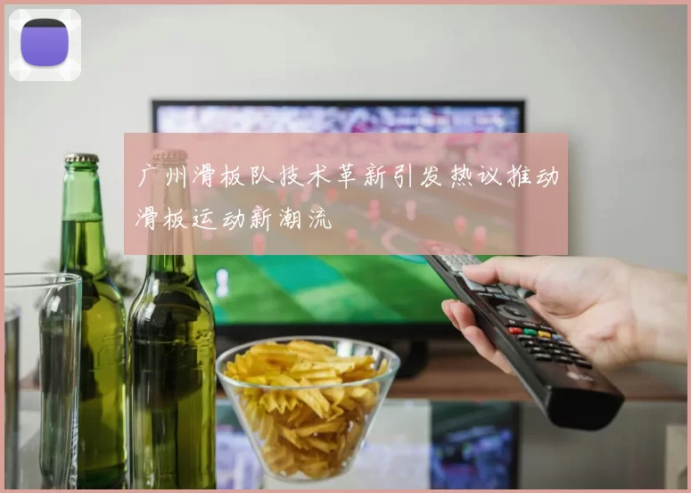 广州滑板队技术革新引发热议推动滑板运动新潮流