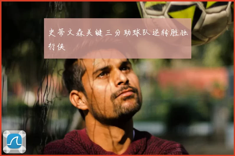 史蒂文森关键三分助球队逆转胜独行侠