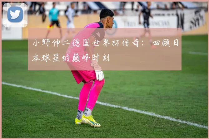 小野伸二德国世界杯传奇:回顾日本球星的巅峰时刻