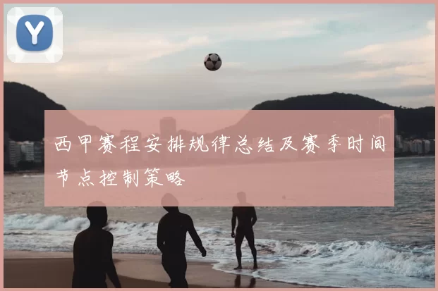 西甲赛程安排规律总结及赛季时间节点控制策略