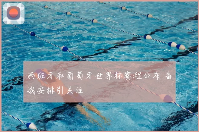 西班牙和葡萄牙世界杯赛程公布 备战安排引关注