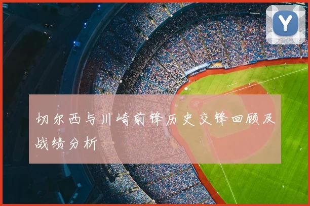 切尔西与川崎前锋历史交锋回顾及战绩分析