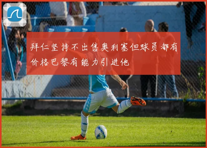 拜仁坚持不出售奥利塞但球员都有价格巴黎有能力引进他