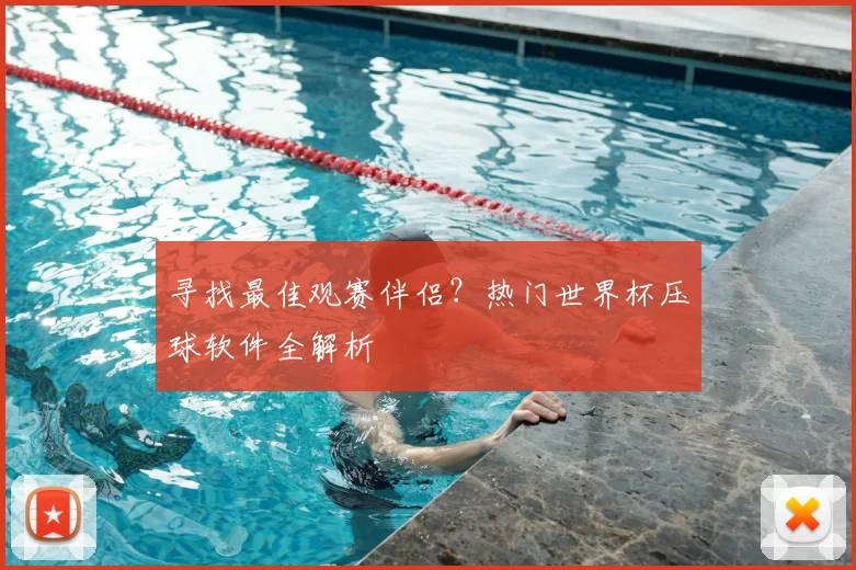 寻找最佳观赛伴侣？热门世界杯压球软件全解析