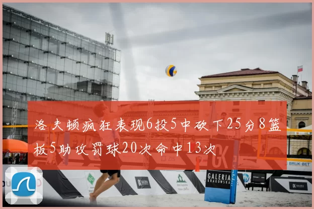 洛夫顿疯狂表现6投5中砍下25分8篮板5助攻罚球20次命中13次