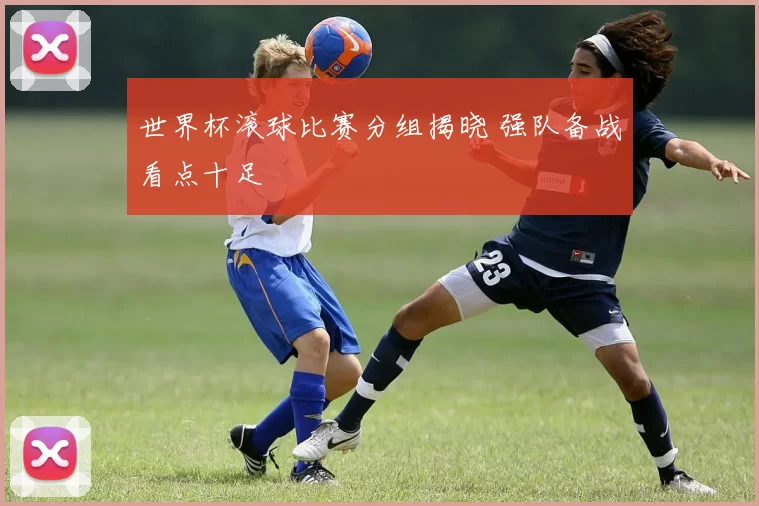 世界杯滚球比赛分组揭晓 强队备战看点十足