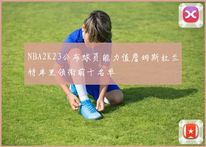NBA2K23公布球员能力值詹姆斯杜兰特库里领衔前十名单