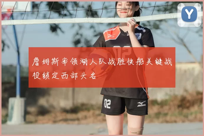 詹姆斯率领湖人队战胜快船关键战役锁定西部头名