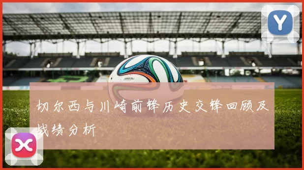 切尔西与川崎前锋历史交锋回顾及战绩分析