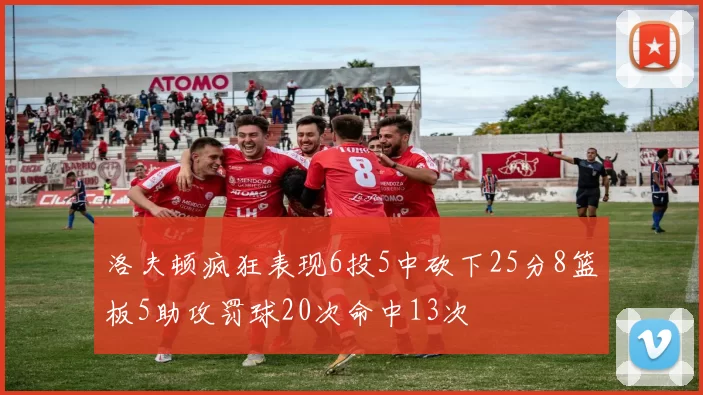 洛夫顿疯狂表现6投5中砍下25分8篮板5助攻罚球20次命中13次