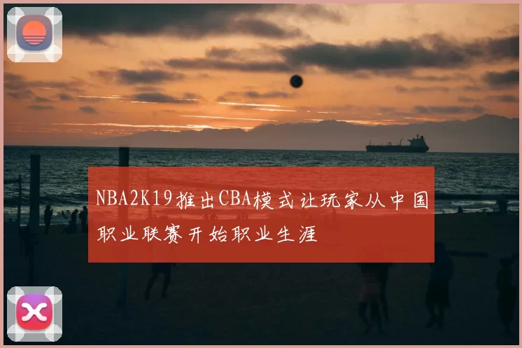 NBA2K19推出CBA模式让玩家从中国职业联赛开始职业生涯