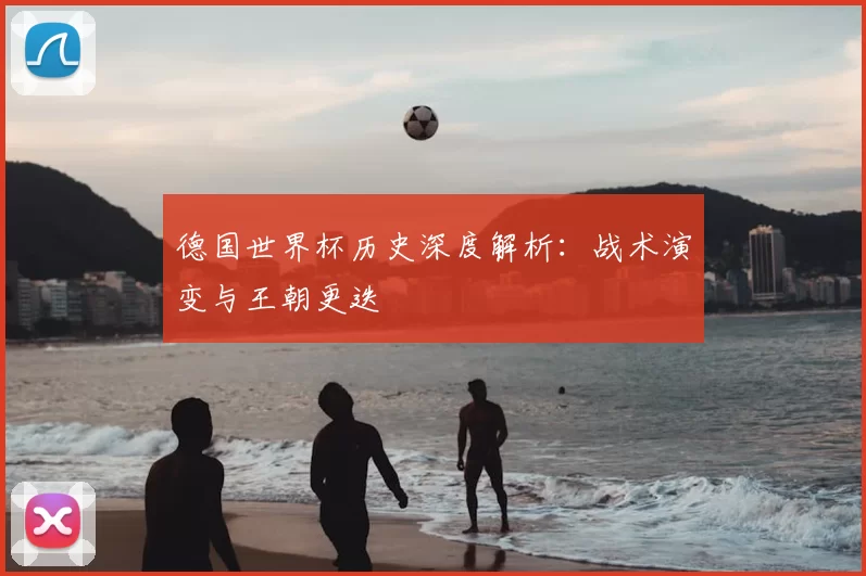 德国世界杯历史深度解析：战术演变与王朝更迭
