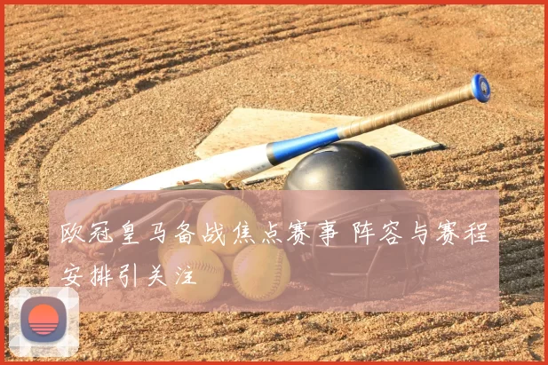 欧冠皇马备战焦点赛事 阵容与赛程安排引关注