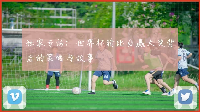 独家专访:世界杯猜比分赢大奖背后的策略与故事