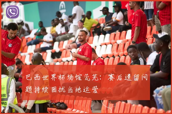 巴西世界杯场馆荒芜：赛后遗留问题持续困扰当地运营