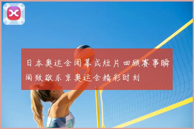 日本奥运会闭幕式短片回顾赛事瞬间致敬东京奥运会精彩时刻