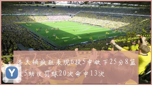 洛夫顿疯狂表现6投5中砍下25分8篮板5助攻罚球20次命中13次