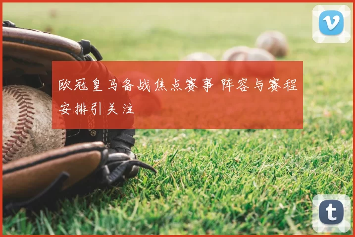 欧冠皇马备战焦点赛事 阵容与赛程安排引关注