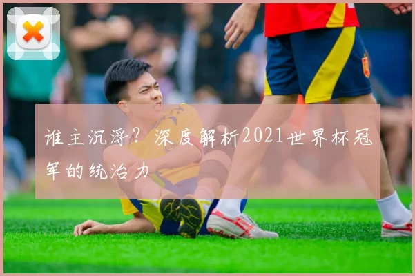 谁主沉浮?深度解析2021世界杯冠军的统治力