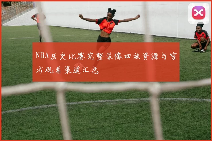 NBA历史比赛完整录像回放资源与官方观看渠道汇总