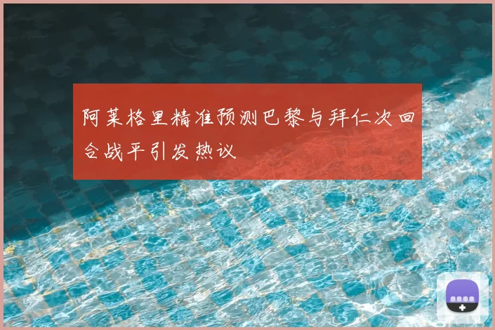 阿莱格里精准预测巴黎与拜仁次回合战平引发热议