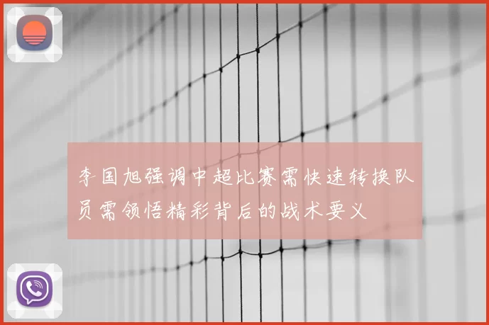 李国旭强调中超比赛需快速转换队员需领悟精彩背后的战术要义
