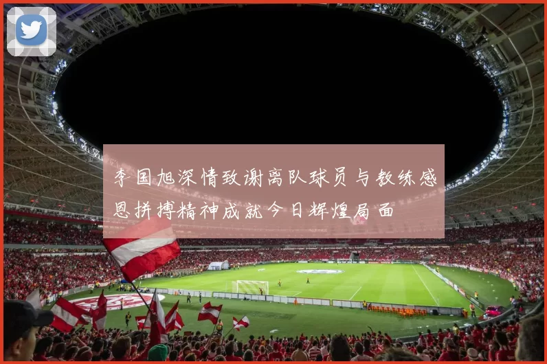 李国旭深情致谢离队球员与教练感恩拼搏精神成就今日辉煌局面