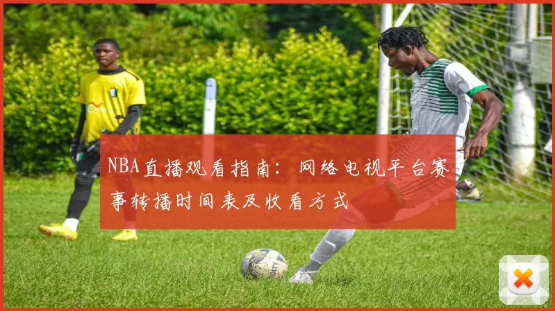 NBA直播观看指南:网络电视平台赛事转播时间表及收看方式