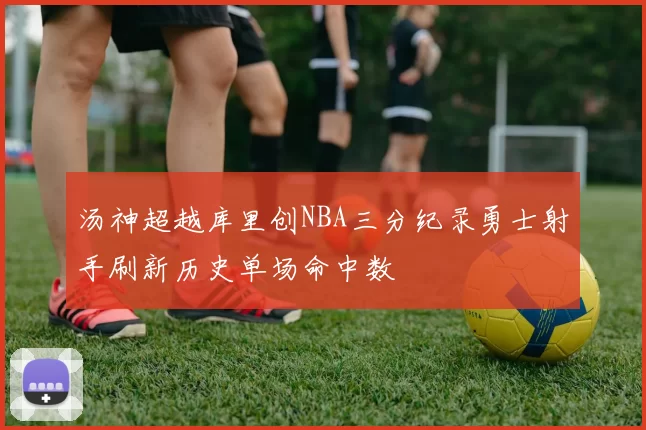 汤神超越库里创NBA三分纪录勇士射手刷新历史单场命中数