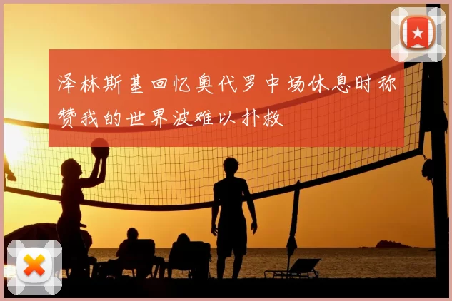泽林斯基回忆奥代罗中场休息时称赞我的世界波难以扑救