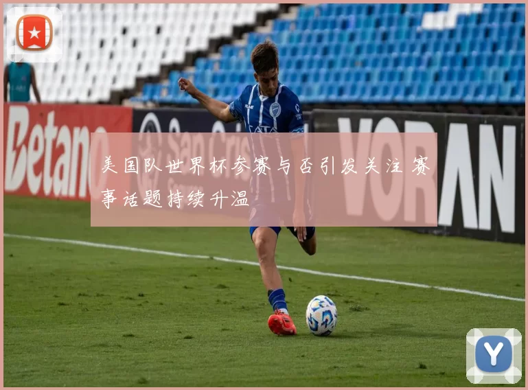 美国队世界杯参赛与否引发关注 赛事话题持续升温