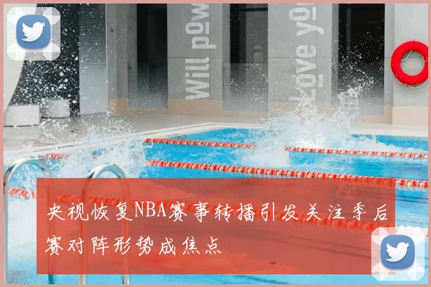 央视恢复NBA赛事转播引发关注季后赛对阵形势成焦点