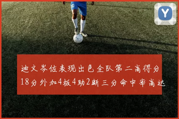 迪文岑佐表现出色全队第二高得分18分外加4板4助2断三分命中率高达44