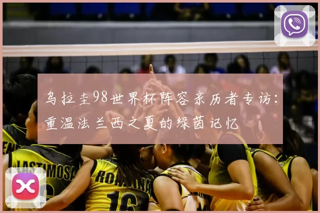 乌拉圭98世界杯阵容亲历者专访：重温法兰西之夏的绿茵记忆