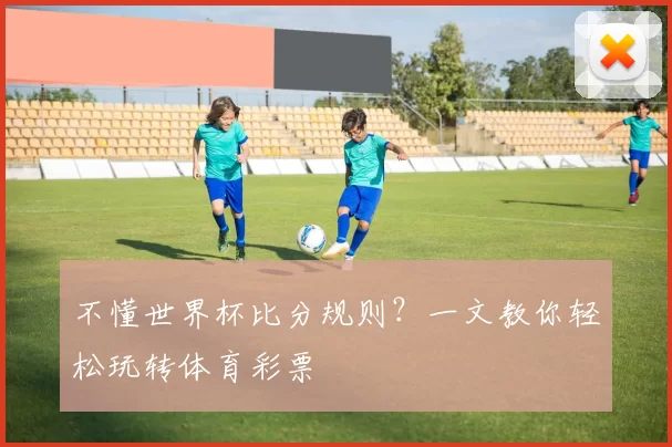不懂世界杯比分规则?一文教你轻松玩转体育彩票