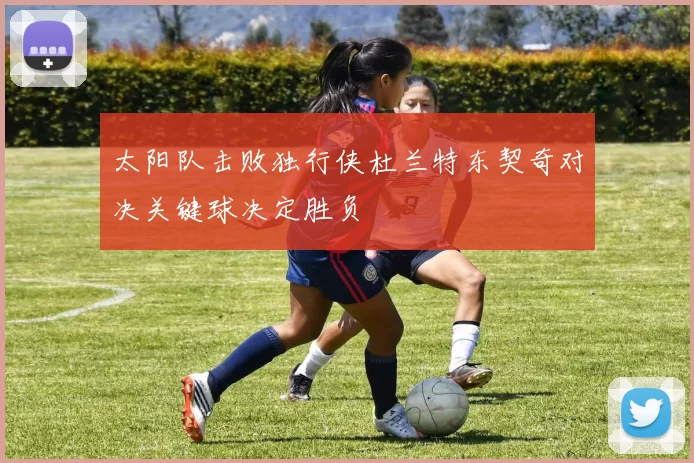 太阳队击败独行侠杜兰特东契奇对决关键球决定胜负