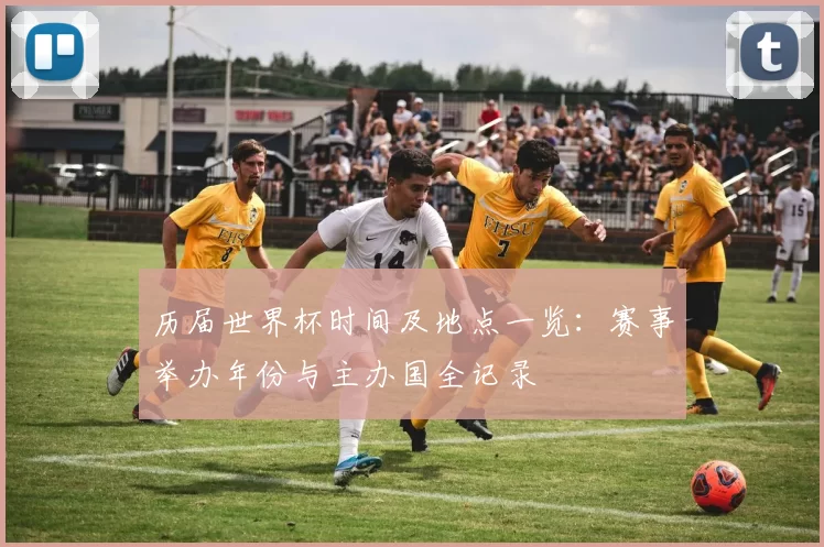 历届世界杯时间及地点一览：赛事举办年份与主办国全记录