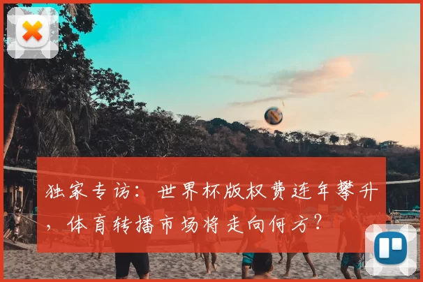 独家专访:世界杯版权费连年攀升,体育转播市场将走向何方?