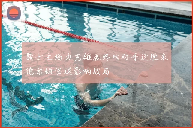 骑士主场力克雄鹿终结对手连胜米德尔顿伤退影响战局