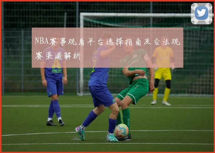NBA赛事观看平台选择指南及合法观赛渠道解析